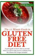 The 15 Minute Guide to Gluten Free Diet: A Quick Guide to Know What to Eat and What to Avoid to Help You Live a Gluten-Free Life, Gluten Free Recipes di Sarah Sparrow edito da Createspace