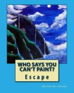 Who Says You Can't Paint? Escape: Escape di Michelle Ann Hollstein edito da Createspace