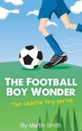 The Football Boy Wonder: (Football Book for Kids 7-13) (the Charlie Fry Series) di Martin Smith edito da Createspace