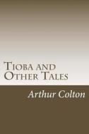 Tioba and Other Tales di Arthur Colton edito da Createspace Independent Publishing Platform
