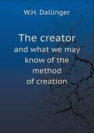 The Creator And What We May Know Of The Method Of Creation di W H Dallinger edito da Book On Demand Ltd.