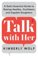 Talk with Her: A Dad's Essential Guide to Raising Healthy, Confident, and Capable Daughters di Kimberly Wolf edito da PENGUIN LIFE