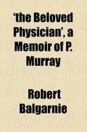 'the Beloved Physician', A Memoir Of P. Murray di Robert Balgarnie edito da General Books Llc