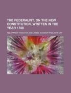 The Federalist, On The New Constitution, Written In The Year 1788 di Alexander Hamilton edito da General Books Llc