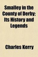 Smalley In The County Of Derby; Its History And Legends di Charles Kerry edito da General Books Llc