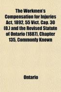 The Workmen's Compensation For Injuries Act, 1892, 55 Vict. Cap. 30 (0.) And The Revised Statute Of Ontario (1887), Chapter 135, Commonly Known di Ontario edito da General Books Llc