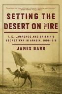 Setting the Desert on Fire: T.E. Lawrence and Britain's Secret War in Arabia, 1916-1918 di James Barr edito da W W NORTON & CO