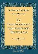 Le Compagnonnage Des Chapeliers Bruxellois (Classic Reprint) di Guillaume Des Marez edito da Forgotten Books