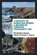 A Century of Moravian Sisters di Elizabeth Lehman Myers edito da Trieste Publishing