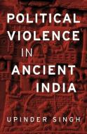Political Violence in Ancient India di Upinder Singh edito da Harvard University Press