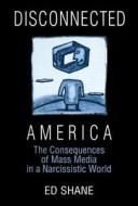 Disconnected America: The Future Of Mass Media In A Narcissistic Society di Ed Shane, Michael C. Keith edito da Taylor & Francis Ltd