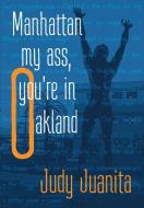 Manhattan My Ass, You're In Oakland di Juanita Judy Juanita edito da Equidistance Press