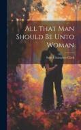 All That Man Should Be Unto Woman di Susie Champney Clark edito da LEGARE STREET PR