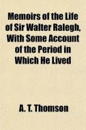 Memoirs Of The Life Of Sir Walter Ralegh, With Some Account Of The Period In Which He Lived di A. T. Thomson edito da General Books Llc