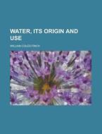 Water, Its Origin And Use di William Coles-finch edito da Rarebooksclub.com