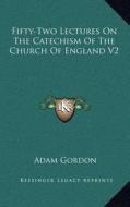 Fifty-Two Lectures on the Catechism of the Church of England V2 di Adam Gordon edito da Kessinger Publishing