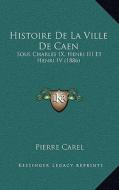 Histoire de La Ville de Caen: Sous Charles IX, Henri III Et Henri IV (1886) di Pierre Carel edito da Kessinger Publishing