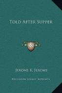 Told After Supper di Jerome Klapka Jerome edito da Kessinger Publishing