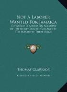 Not a Laborer Wanted for Jamaica: To Which Is Added, an Account of the Newly Erected Villages by the Peasantry There (1842) di Thomas Clarkson edito da Kessinger Publishing