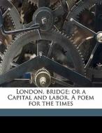 London, Bridge; Or A Capital And Labor. di James Abraham Martling edito da Nabu Press