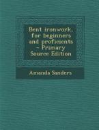 Bent Ironwork, for Beginners and Proficients di Amanda Sanders edito da Nabu Press