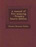 A Manual of Fire Assaying - Primary Source Edition di Charles Herman Fulton edito da Nabu Press