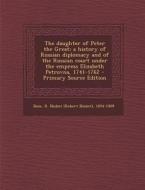 The Daughter of Peter the Great; A History of Russian Diplomacy and of the Russian Court Under the Empress Elizabeth Petrovna, 1741-1762 di R. Nisbet 1854-1909 Bain edito da Nabu Press