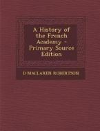 A History of the French Academy - Primary Source Edition di D. MacLaren Robertson edito da Nabu Press