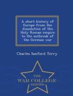 A Short History Of Europe From The Dissolution Of The Holy Roman Empire To The Outbreak Of The German War - War College Series di Charles Sanford Terry edito da War College Series