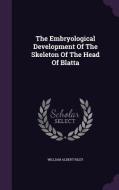The Embryological Development Of The Skeleton Of The Head Of Blatta di William Albert Riley edito da Palala Press
