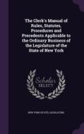 The Clerk's Manual Of Rules, Statutes, Procedures And Precedents Applicable To The Ordinary Business Of The Legislature Of The State Of New York edito da Palala Press