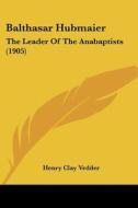 Balthasar Hubmaier: The Leader of the Anabaptists (1905) di Henry Clay Vedder edito da Kessinger Publishing