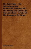 The War Tiger - Or, Adventures And Wonderful Fortunes Of The Young Sea Chief And His Lad Chow - A Tale Of The Conquest Of China di William Dalton edito da Read Books