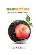 Health Unplugged: Can Food & Technology Co-Exist ? di James A. Robinson edito da AUTHORHOUSE