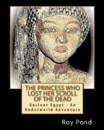 The Princess Who Lost Her Scroll of the Dead: Ancient Egypt - An Underworld Adventure di Roy Pond edito da Createspace