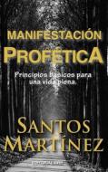 Manifestacion Profetica: Principios Basicos Para Una Vida Plena. di Santos Martinez edito da Createspace