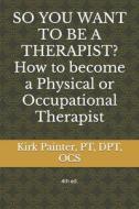 So You Want to Be a Therapist? How to Become a Physical or Occupational Therapist di Dr Kirk G. Painter edito da Createspace Independent Publishing Platform