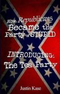 How Republicans Became the Party of Stupid Introducing: The Tea Party di Justin Kase edito da Createspace
