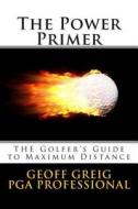 The Power Primer: The Golfers Guide to Maximum Distance di Geoff Greig edito da Speedy Publishing LLC