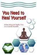 You Need to Heal Yourself: Some Ways to Make You in a Good Health di S. A edito da LIGHTNING SOURCE INC