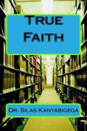True Faith di Dr Silas Kanyabigega edito da Createspace Independent Publishing Platform