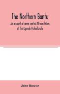 The northern Bantu; an account of some central African tribes of the Uganda Protectorate di John Roscoe edito da Alpha Editions