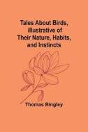 Tales About Birds, Illustrative of Their Nature, Habits, and Instincts di Thomas Bingley edito da Alpha Editions