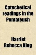 Catechetical Readings In The Pentateuch di Harriet Rebecca King edito da General Books Llc