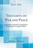 Thoughts on War and Peace: An Inquiry Into the Conceptions Prevailing in Foreign Politics (Classic Reprint) di Nicholas Petrescu edito da Forgotten Books