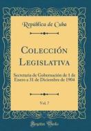 Coleccion Legislativa, Vol. 7: Secretaria de Gobernacion de 1 de Enero a 31 de Diciembre de 1904 (Classic Reprint) di Republica de Cuba edito da Forgotten Books