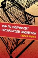 How the Shopping Cart Explains Global Consumerism di Andrew Warnes edito da University of California Press
