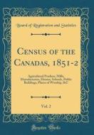 Census of the Canadas, 1851-2, Vol. 2: Agricultural Produce, Mills, Manufactories, Houses, Schools, Public Buildings, Places of Worship, &C (Classic R di Board of Registration and Statistics edito da Forgotten Books
