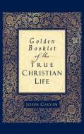 Golden Booklet of the True Christian Life di John Calvin edito da Baker Publishing Group