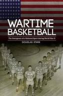 Wartime Basketball: The Emergence of a National Sport During World War II di Douglas Stark edito da UNIV OF NEBRASKA PR